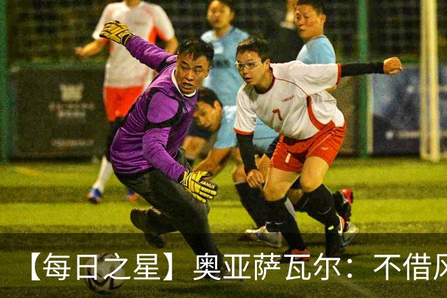 【每日之星】奥亚萨瓦尔：不借风雷自成风暴 重铸西班牙锋刃