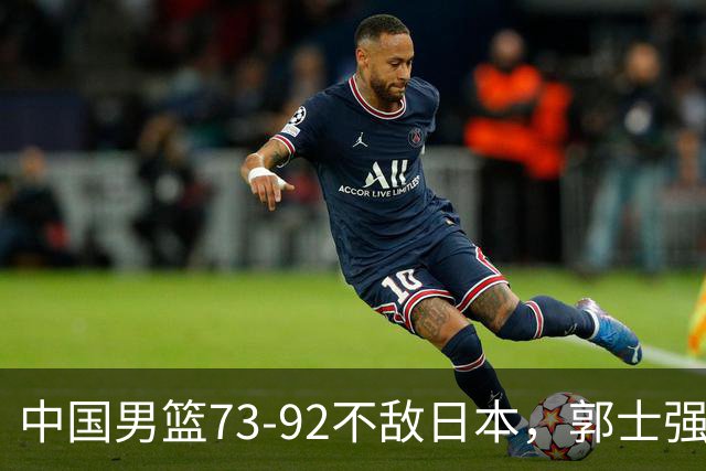 中国男篮73-92不敌日本，郭士强选人用人问题明显，杨瀚森难当大用，评分出炉：郭士强高诗岩2.5分！