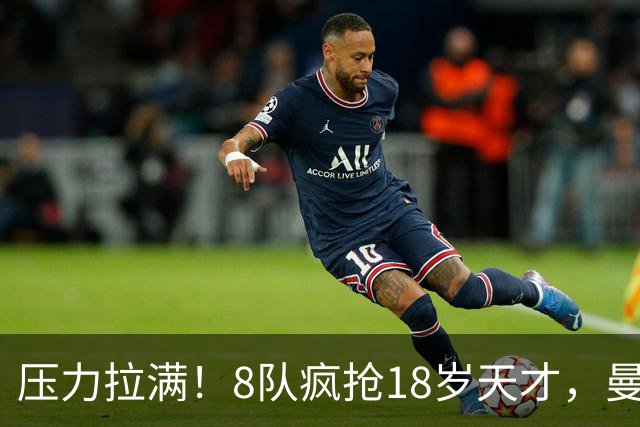 压力拉满！8队疯抢18岁天才，曼联押宝潜力中场藏巨大隐患