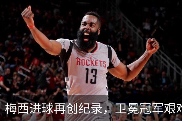 梅西进球再创纪录，卫冕冠军艰难淘汰最大黑马