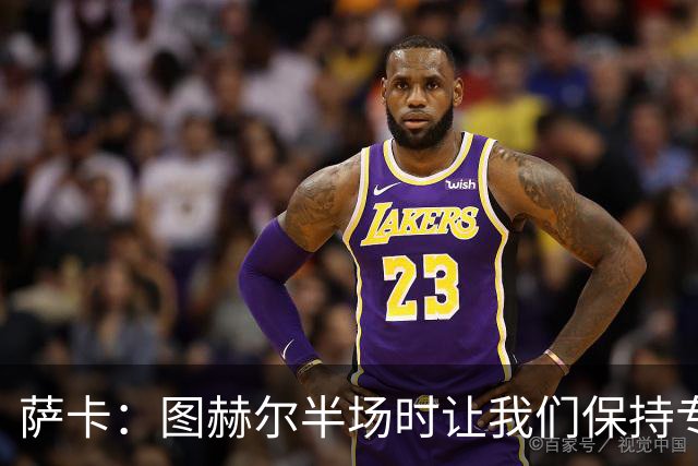 萨卡：图赫尔半场时让我们保持专注去不断冲击 踢墨西哥会很精彩