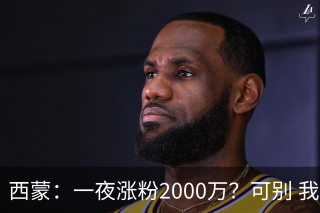 西蒙：一夜涨粉2000万？可别 我喜欢低调清静，想想都烦得很