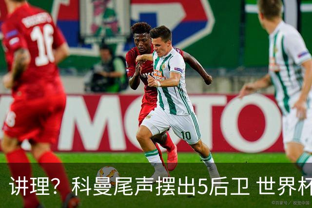 讲理？科曼尾声摆出5后卫 世界杯第3身高却被头球绝平
