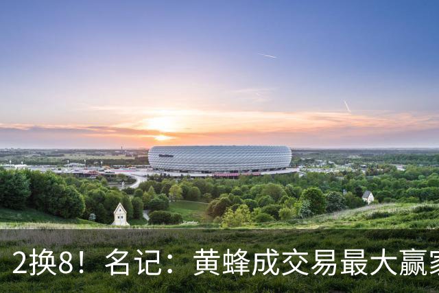 2换8！名记：黄蜂成交易最大赢家 三球身价回升后被果断交易